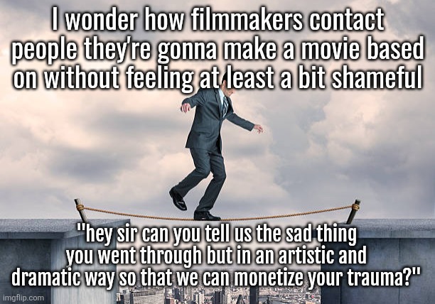 man walking on rope | I wonder how filmmakers contact people they're gonna make a movie based on without feeling at least a bit shameful; "hey sir can you tell us the sad thing you went through but in an artistic and dramatic way so that we can monetize your trauma?" | image tagged in man walking on rope | made w/ Imgflip meme maker