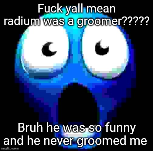 blue guy absolutely flabbergasted beyond comprehension | Fuck yall mean radium was a groomer????? Bruh he was so funny and he never groomed me | image tagged in blue guy absolutely flabbergasted beyond comprehension | made w/ Imgflip meme maker