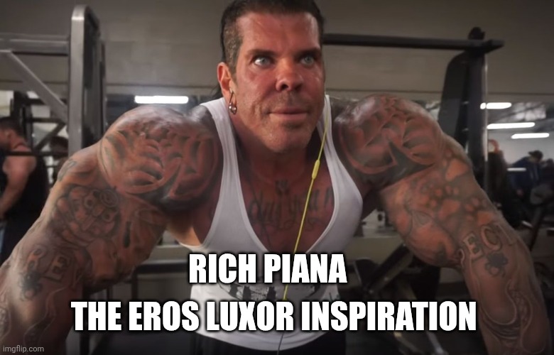 rich piana | THE EROS LUXOR INSPIRATION; RICH PIANA | image tagged in rich piana | made w/ Imgflip meme maker