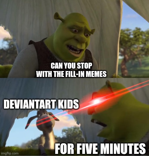 I just hate it | CAN YOU STOP WITH THE FILL-IN MEMES; DEVIANTART KIDS; FOR FIVE MINUTES | image tagged in shrek for five minutes | made w/ Imgflip meme maker