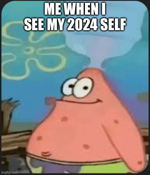 Patrick Star ‘Are We Deadass?’ | ME WHEN I SEE MY 2024 SELF | image tagged in patrick star are we deadass | made w/ Imgflip meme maker