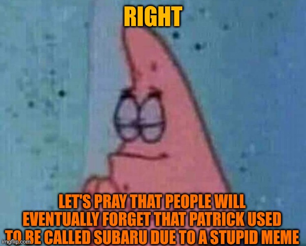 Praying patrick | RIGHT LET'S PRAY THAT PEOPLE WILL EVENTUALLY FORGET THAT PATRICK USED TO BE CALLED SUBARU DUE TO A STUPID MEME | image tagged in praying patrick | made w/ Imgflip meme maker
