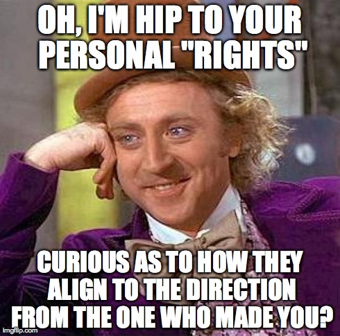 Creepy Condescending Wonka Meme | OH, I'M HIP TO YOUR PERSONAL "RIGHTS" CURIOUS AS TO HOW THEY ALIGN TO THE DIRECTION FROM THE ONE WHO MADE YOU? | image tagged in memes,creepy condescending wonka | made w/ Imgflip meme maker