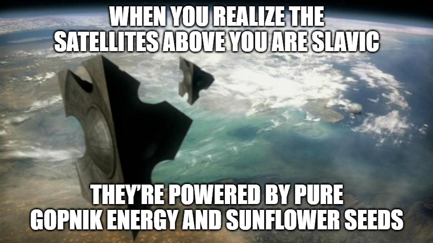 Slavic AG-3 satellites | WHEN YOU REALIZE THE SATELLITES ABOVE YOU ARE SLAVIC; THEY’RE POWERED BY PURE GOPNIK ENERGY AND SUNFLOWER SEEDS | image tagged in slavic ag-3 satellites,slavic lives matter,slavic satellites | made w/ Imgflip meme maker