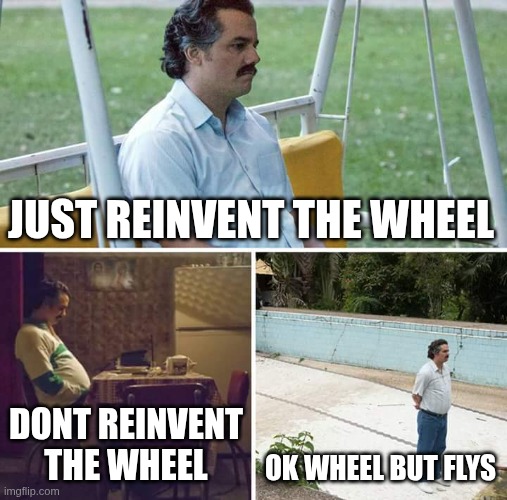 Reinventing the wheel | JUST REINVENT THE WHEEL; DONT REINVENT THE WHEEL; OK WHEEL BUT FLYS | image tagged in memes,sad pablo escobar,adhd | made w/ Imgflip meme maker