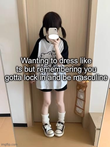 bwuhhh hi chat what did i miss | Wanting to dress like ts but remembering you gotta lock in and be masculine | made w/ Imgflip meme maker