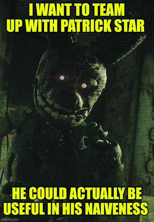 Springtrap-Patrick duo | I WANT TO TEAM UP WITH PATRICK STAR; HE COULD ACTUALLY BE USEFUL IN HIS NAIVENESS | image tagged in i always come back | made w/ Imgflip meme maker