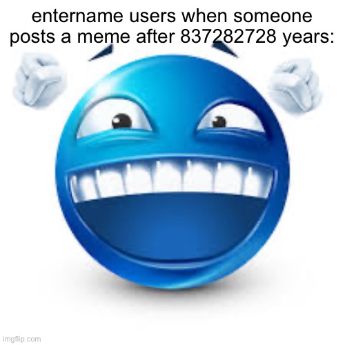 happy blue guy | entername users when someone posts a meme after 837282728 years: | image tagged in happy blue guy | made w/ Imgflip meme maker