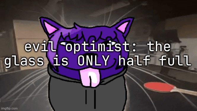 tge silly | evil optimist: the glass is ONLY half full | image tagged in tge silly | made w/ Imgflip meme maker