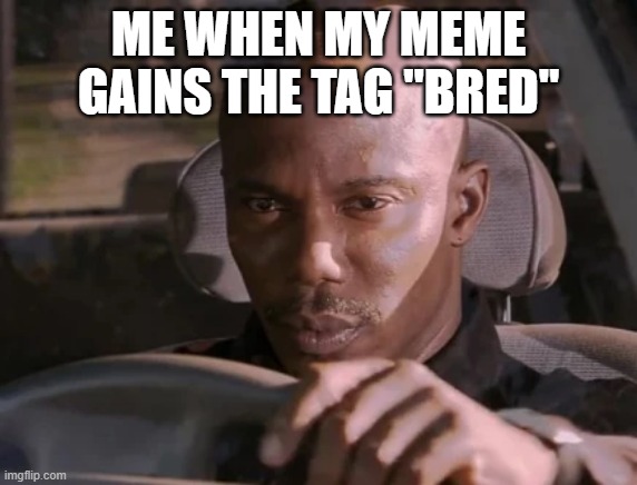 I just cant prove it yet | ME WHEN MY MEME GAINS THE TAG "BRED" | image tagged in i just cant prove it yet | made w/ Imgflip meme maker