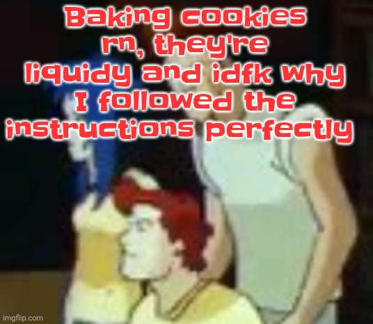 qhquqhhuah????? | Baking cookies rn, they're liquidy and idfk why I followed the instructions perfectly | image tagged in qhquqhhuah | made w/ Imgflip meme maker
