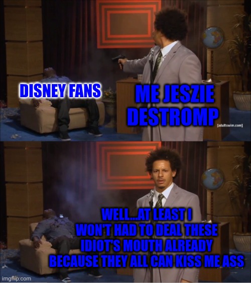 I Kill Disney | DISNEY FANS; ME JESZIE DESTROMP; WELL...AT LEAST I WON'T HAD TO DEAL THESE IDIOT'S MOUTH ALREADY BECAUSE THEY ALL CAN KISS ME ASS | image tagged in memes,who killed hannibal,disney | made w/ Imgflip meme maker