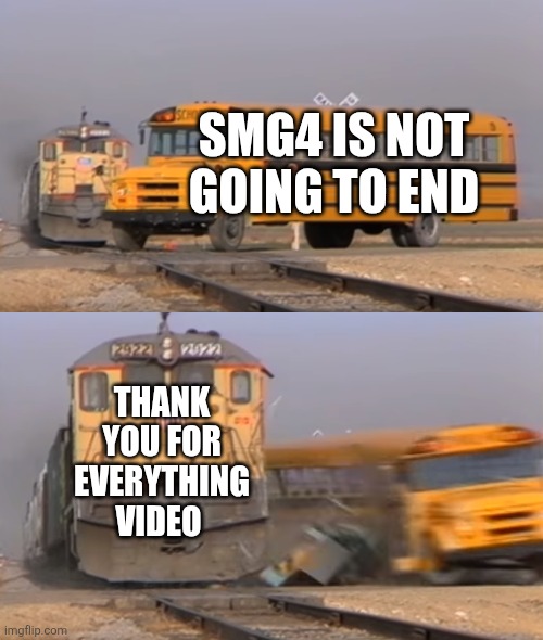 Smg4 retire be like | SMG4 IS NOT GOING TO END; THANK YOU FOR EVERYTHING VIDEO | image tagged in a train hitting a school bus | made w/ Imgflip meme maker