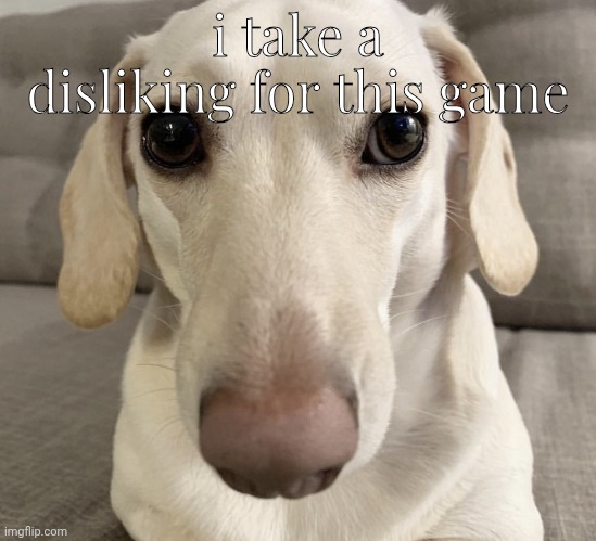 homophobic dog | i take a disliking for this game | image tagged in homophobic dog | made w/ Imgflip meme maker