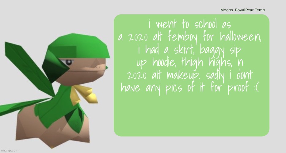 Moons RoyalPear temp | i went to school as a 2020 alt femboy for halloween, i had a skirt, baggy sip up hoodie, thigh highs, n 2020 alt makeup. sadly i dont have any pics of it for proof :( | image tagged in moons royalpear temp | made w/ Imgflip meme maker