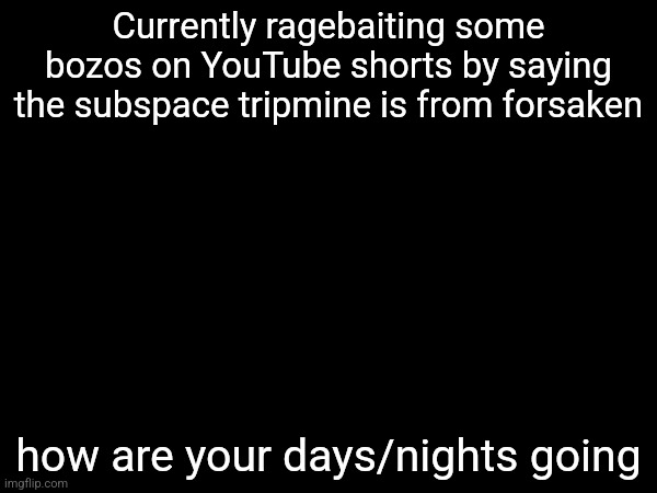 Currently ragebaiting some bozos on YouTube shorts by saying the subspace tripmine is from forsaken; how are your days/nights going | made w/ Imgflip meme maker