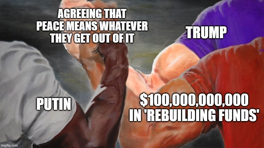 PUTIN BACKS TRUMP’S 28-POINT "PEACE PLAN" | AGREEING THAT PEACE MEANS WHATEVER THEY GET OUT OF IT; TRUMP; $100,000,000,000 IN 'REBUILDING FUNDS'; PUTIN | image tagged in epic handshake three way,donald trump,vladimir putin,russo-ukrainian war,peace,ukraine | made w/ Imgflip meme maker