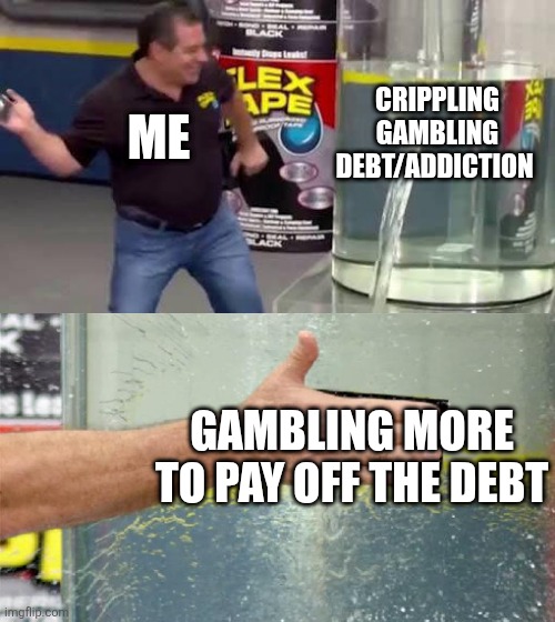 Gambling time | CRIPPLING GAMBLING DEBT/ADDICTION; ME; GAMBLING MORE TO PAY OFF THE DEBT | image tagged in aquarium leaking slap,gambling,debt | made w/ Imgflip meme maker