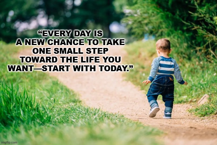 Baby Steps | “EVERY DAY IS A NEW CHANCE TO TAKE ONE SMALL STEP TOWARD THE LIFE YOU WANT—START WITH TODAY.” | image tagged in babysteps | made w/ Imgflip meme maker