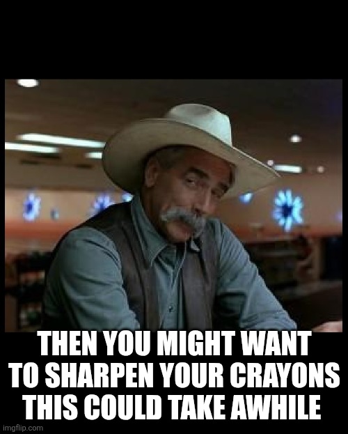 Special Kind of Stupid | THEN YOU MIGHT WANT TO SHARPEN YOUR CRAYONS THIS COULD TAKE AWHILE | image tagged in special kind of stupid | made w/ Imgflip meme maker