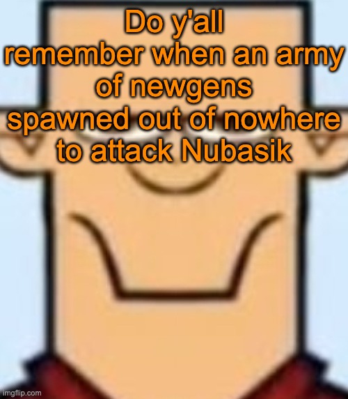 Sped Tyler | Do y'all remember when an army of newgens spawned out of nowhere to attack Nubasik | image tagged in sped tyler | made w/ Imgflip meme maker