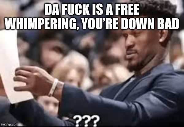 DA FUCK IS A FREE WHIMPERING, YOU’RE DOWN BAD | made w/ Imgflip meme maker