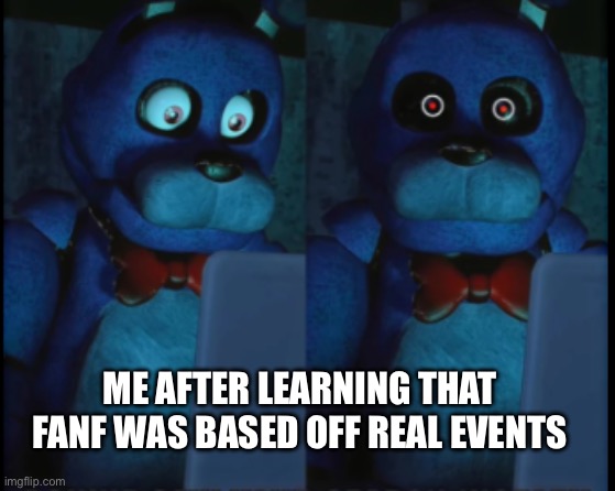 I’m serious, it actually is real | ME AFTER LEARNING THAT FANF WAS BASED OFF REAL EVENTS | image tagged in bonnie tramatized | made w/ Imgflip meme maker