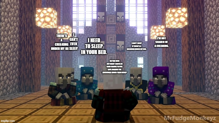 Illager Discussion | I CAN'T EVEN SLEEP. THERE'S A CREAKING UNDER MY BED? I'M NOT SCARED OF A CREAKING. I NEED TO SLEEP IN YOUR BED. I CAN'T SLEEP IF THERE'S A CREAKING UNDER MY BED. DO YOU NEED ANY NIGHT LIGHTS IN YOUR ROOMS TO FEEL SAFE AROUND THE CREAKINGS UNDER YOUR BEDS? | image tagged in illager discussion | made w/ Imgflip meme maker