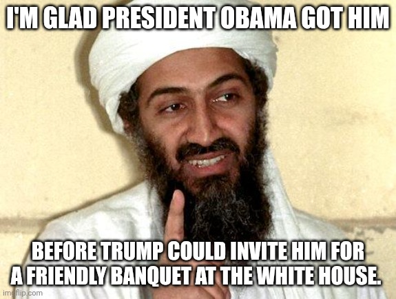 Osama, murderous president of Saudi Arabia -- what's the difference? | I'M GLAD PRESIDENT OBAMA GOT HIM; BEFORE TRUMP COULD INVITE HIM FOR A FRIENDLY BANQUET AT THE WHITE HOUSE. | image tagged in osama bin laden,donald trump,traitor,greedy,maga | made w/ Imgflip meme maker