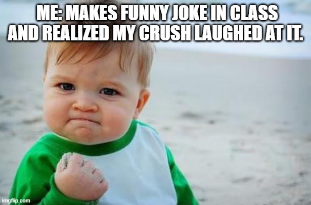 Fist pump baby | ME: MAKES FUNNY JOKE IN CLASS AND REALIZED MY CRUSH LAUGHED AT IT. | image tagged in fist pump baby | made w/ Imgflip meme maker