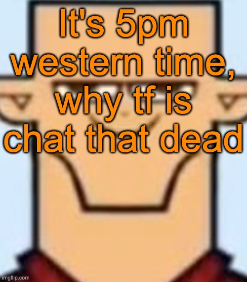Like, half of the posts on the two latest pages are mine | It's 5pm western time, why tf is chat that dead | image tagged in sped tyler | made w/ Imgflip meme maker