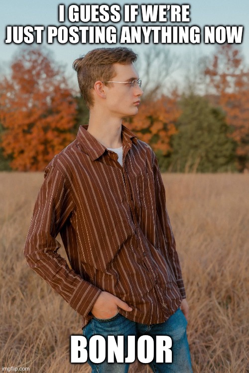 I GUESS IF WE’RE JUST POSTING ANYTHING NOW; BONJOR | made w/ Imgflip meme maker