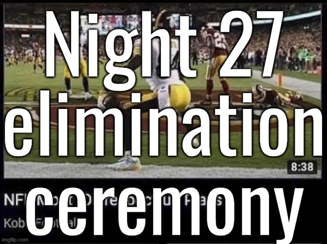 Night 27 elimination ceremony | made w/ Imgflip meme maker