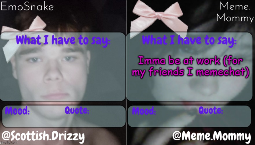 EmoSnake & Meme.Mommy shared temp ;p | Imma be at work (for my friends I memechat) | image tagged in emosnake meme mommy shared temp p | made w/ Imgflip meme maker