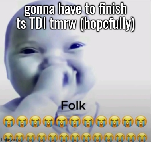 Folk | gonna have to finish ts TDI tmrw (hopefully) | image tagged in folk | made w/ Imgflip meme maker