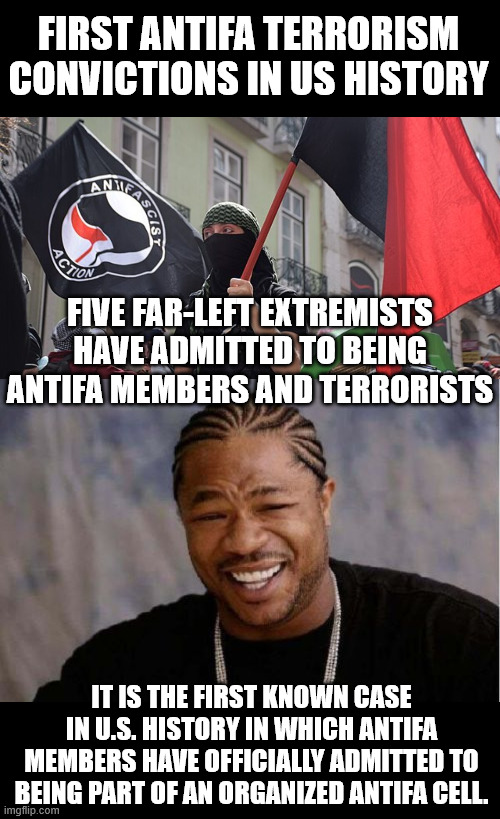 Antifa is a domestic terrorist organization | FIRST ANTIFA TERRORISM CONVICTIONS IN US HISTORY; FIVE FAR-LEFT EXTREMISTS HAVE ADMITTED TO BEING ANTIFA MEMBERS AND TERRORISTS; IT IS THE FIRST KNOWN CASE IN U.S. HISTORY IN WHICH ANTIFA MEMBERS HAVE OFFICIALLY ADMITTED TO BEING PART OF AN ORGANIZED ANTIFA CELL. | image tagged in memes,antifa,domestic terrorist organization,confirmed | made w/ Imgflip meme maker