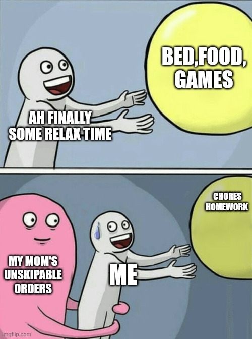 Running Away Balloon Meme | BED,FOOD, GAMES; AH FINALLY SOME RELAX TIME; CHORES HOMEWORK; MY MOM'S UNSKIPABLE ORDERS; ME | image tagged in memes,running away balloon | made w/ Imgflip meme maker
