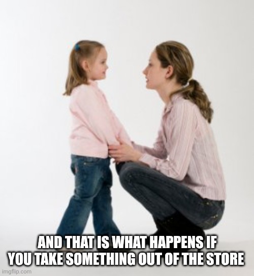 parenting raising children girl asking mommy why discipline Demo | AND THAT IS WHAT HAPPENS IF YOU TAKE SOMETHING OUT OF THE STORE | image tagged in parenting raising children girl asking mommy why discipline demo | made w/ Imgflip meme maker