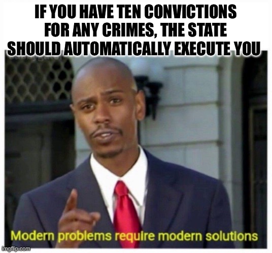 10 | IF YOU HAVE TEN CONVICTIONS FOR ANY CRIMES, THE STATE SHOULD AUTOMATICALLY EXECUTE YOU | image tagged in modern problems,politics,political meme,crime,justice | made w/ Imgflip meme maker