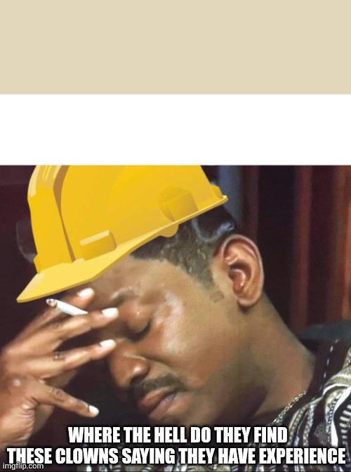 Annoyed construction worker | WHERE THE HELL DO THEY FIND THESE CLOWNS SAYING THEY HAVE EXPERIENCE | image tagged in annoyed construction worker | made w/ Imgflip meme maker