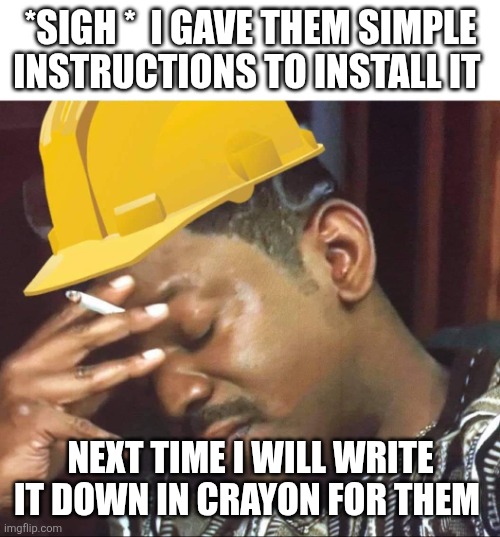 Annoyed construction worker | *SIGH *  I GAVE THEM SIMPLE INSTRUCTIONS TO INSTALL IT NEXT TIME I WILL WRITE IT DOWN IN CRAYON FOR THEM | image tagged in annoyed construction worker | made w/ Imgflip meme maker