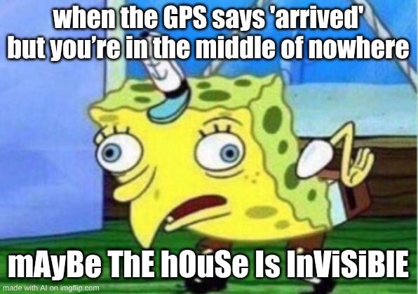 Mocking Spongebob | when the GPS says 'arrived' but you’re in the middle of nowhere; mAyBe ThE hOuSe Is InViSiBlE | image tagged in memes,mocking spongebob | made w/ Imgflip meme maker