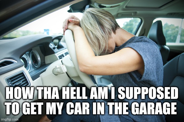 Frustrated Driver | HOW THA HELL AM I SUPPOSED TO GET MY CAR IN THE GARAGE | image tagged in frustrated driver | made w/ Imgflip meme maker