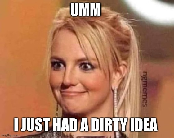 Britany Spears smile weirdly | UMM I JUST HAD A DIRTY IDEA | image tagged in britany spears smile weirdly | made w/ Imgflip meme maker