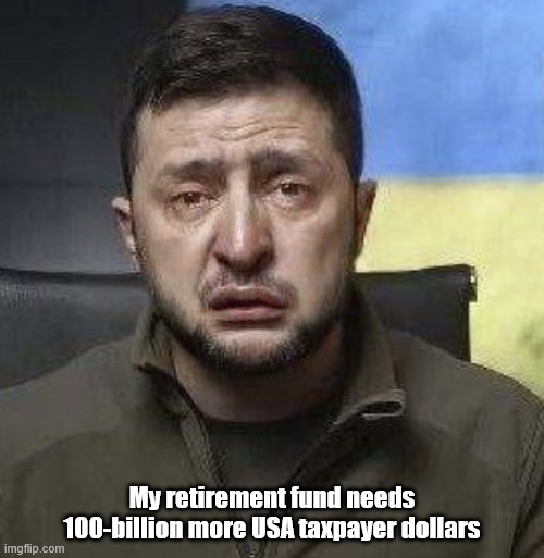 Warlord dictator tyrant Zelensky needs more US money | My retirement fund needs 100-billion more USA taxpayer dollars | image tagged in zelensky crying | made w/ Imgflip meme maker