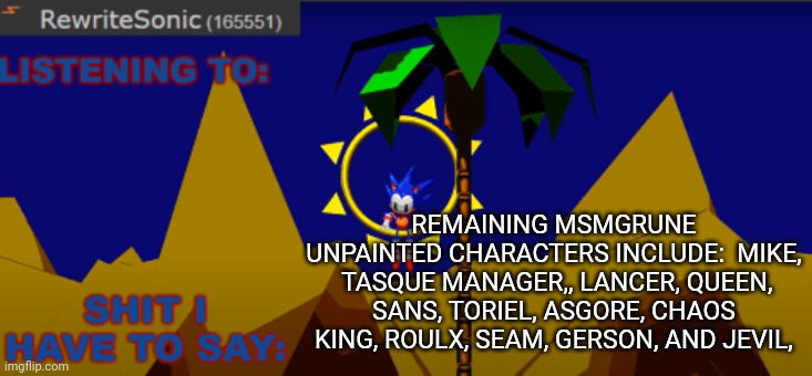 provide your oc and tomorrow I will repaint the character you request | REMAINING MSMGRUNE UNPAINTED CHARACTERS INCLUDE:  MIKE,  TASQUE MANAGER,, LANCER, QUEEN, SANS, TORIEL, ASGORE, CHAOS KING, ROULX, SEAM, GERSON, AND JEVIL, | image tagged in new rewrite temp | made w/ Imgflip meme maker