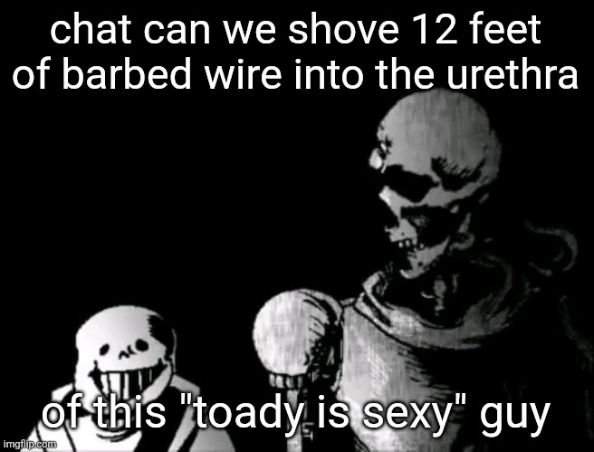 pretty | chat can we shove 12 feet of barbed wire into the urethra; of this "toady is sexy" guy | image tagged in realistic papyrus staring at poorly detailed sans | made w/ Imgflip meme maker