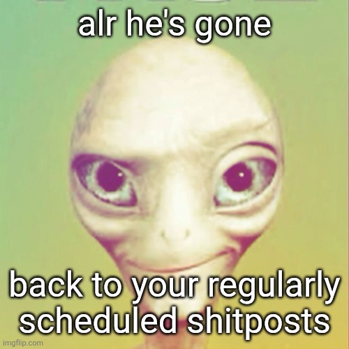 ted | alr he's gone; back to your regularly scheduled shitposts | made w/ Imgflip meme maker