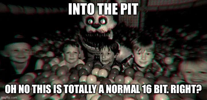 INTO THE PIT | INTO THE PIT; OH NO THIS IS TOTALLY A NORMAL 16 BIT. RIGHT? | image tagged in into the pit | made w/ Imgflip meme maker