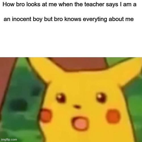bro knows everything  about me | How bro looks at me when the teacher says I am a; an inocent boy but bro knows everyting about me | image tagged in memes,surprised pikachu | made w/ Imgflip meme maker
